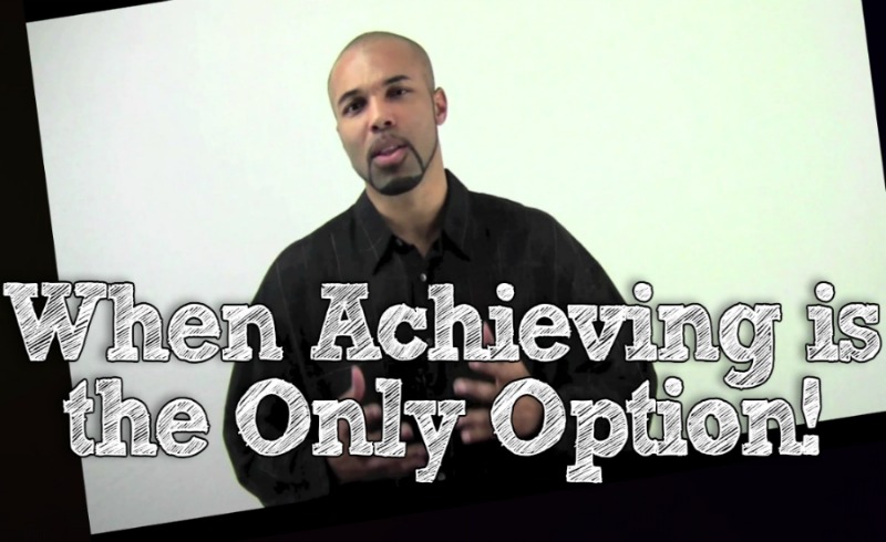 When Achieving is The Only Option! (Watch this Video)