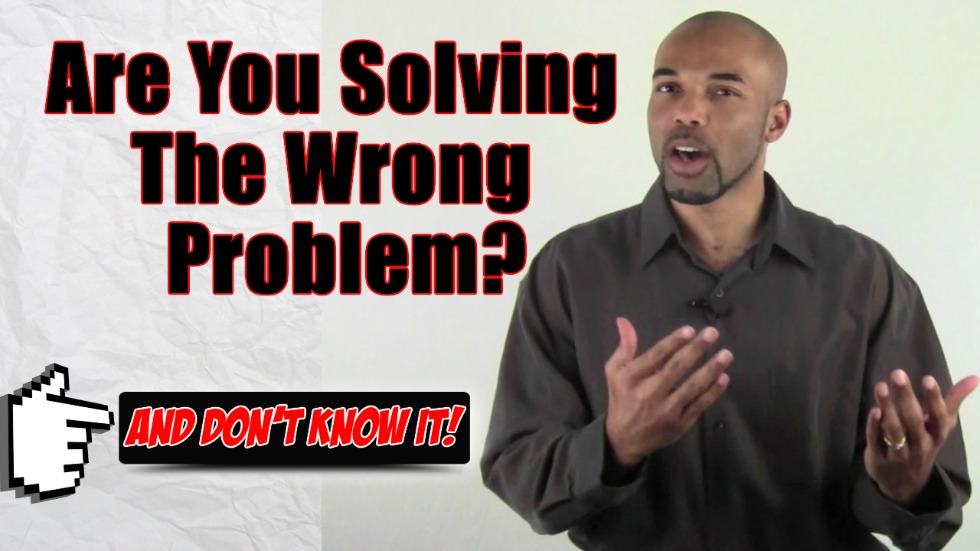 Are You Solving The Wrong Problem? (Watch this video)